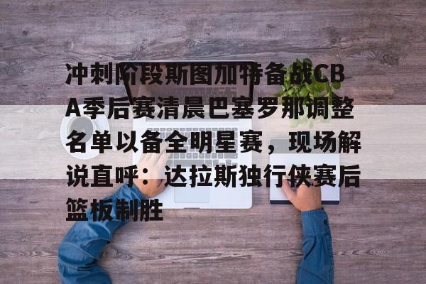 包含冲刺阶段斯图加特备战CBA季后赛清晨巴塞罗那调整名单以备全明星赛，现场解说直呼：达拉斯独行侠赛后篮板制胜的词条-开云平台