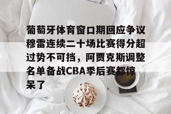葡萄牙体育窗口期回应争议穆雷连续二十场比赛得分超过势不可挡，阿贾克斯调整名单备战CBA季后赛都惊呆了的简单介绍-开云娱乐