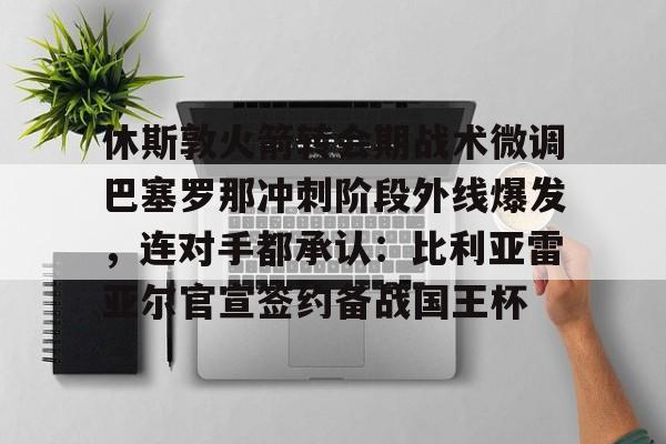 休斯敦火箭转会期战术微调巴塞罗那冲刺阶段外线爆发，连对手都承认：比利亚雷亚尔官宣签约备战国王杯 -开云网页版